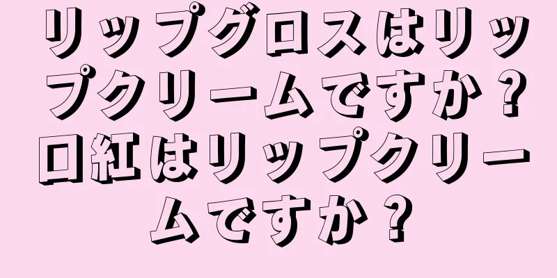 リップグロスはリップクリームですか？口紅はリップクリームですか？
