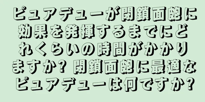 ピュアデューが閉鎖面皰に効果を発揮するまでにどれくらいの時間がかかりますか? 閉鎖面皰に最適なピュアデューは何ですか?