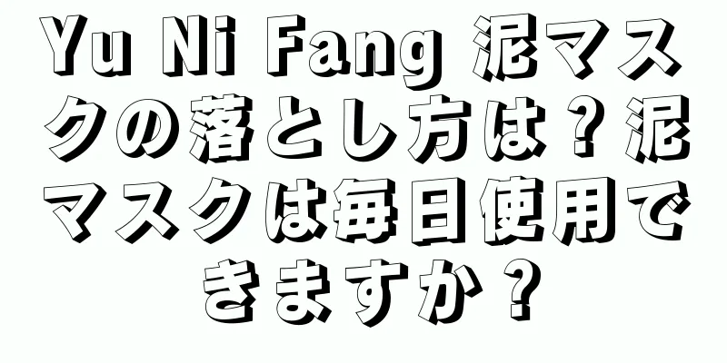 Yu Ni Fang 泥マスクの落とし方は？泥マスクは毎日使用できますか？