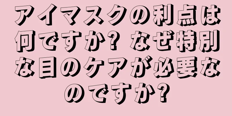 アイマスクの利点は何ですか? なぜ特別な目のケアが必要なのですか?