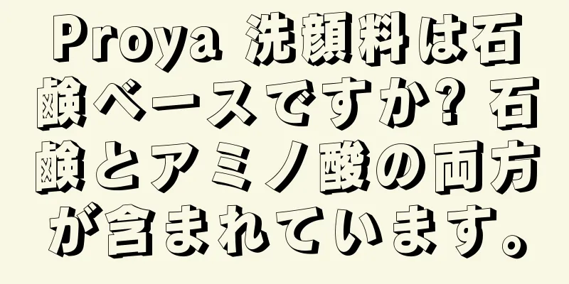Proya 洗顔料は石鹸ベースですか? 石鹸とアミノ酸の両方が含まれています。