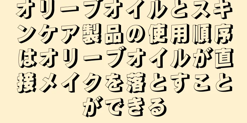 オリーブオイルとスキンケア製品の使用順序はオリーブオイルが直接メイクを落とすことができる