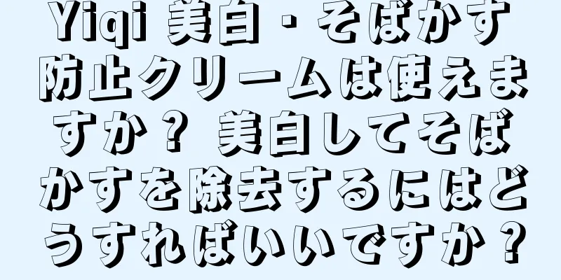 Yiqi 美白・そばかす防止クリームは使えますか？ 美白してそばかすを除去するにはどうすればいいですか？