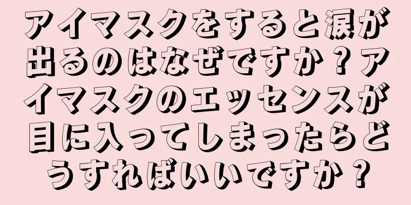 アイマスクをすると涙が出るのはなぜですか？アイマスクのエッセンスが目に入ってしまったらどうすればいいですか？