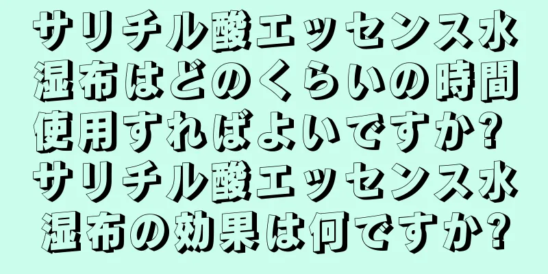 サリチル酸エッセンス水湿布はどのくらいの時間使用すればよいですか? サリチル酸エッセンス水湿布の効果は何ですか?