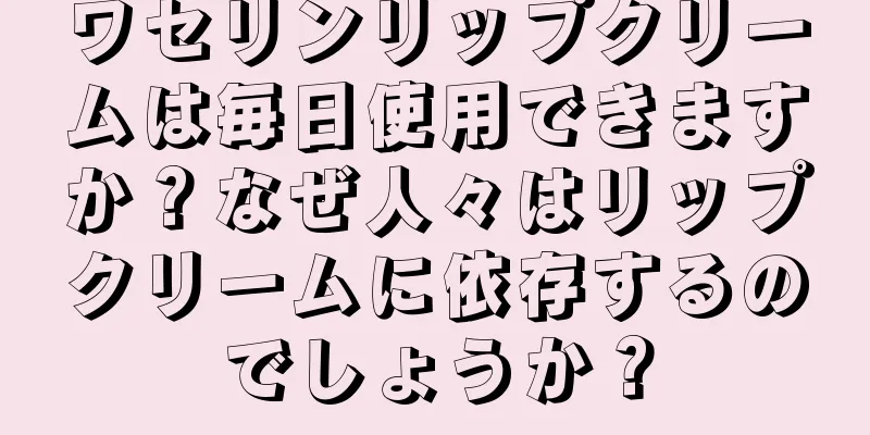 ワセリンリップクリームは毎日使用できますか？なぜ人々はリップクリームに依存するのでしょうか？