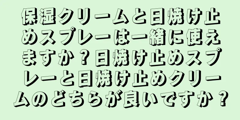保湿クリームと日焼け止めスプレーは一緒に使えますか？日焼け止めスプレーと日焼け止めクリームのどちらが良いですか？