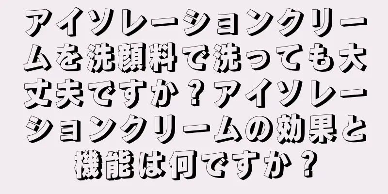 アイソレーションクリームを洗顔料で洗っても大丈夫ですか？アイソレーションクリームの効果と機能は何ですか？