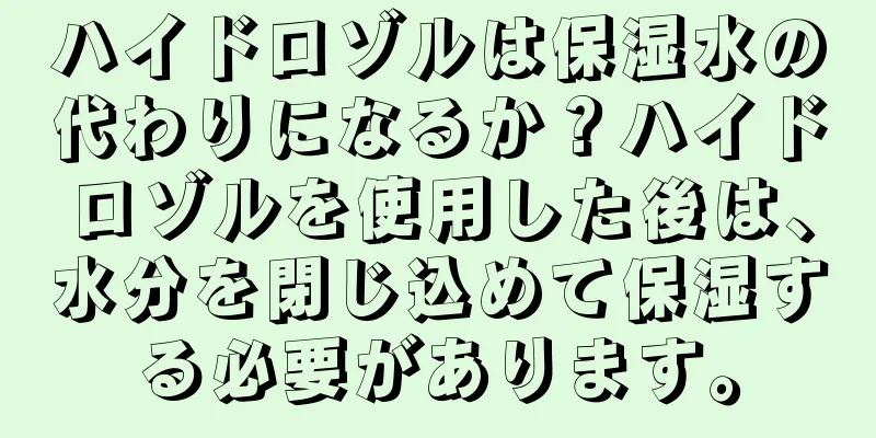 ハイドロゾルは保湿水の代わりになるか？ハイドロゾルを使用した後は、水分を閉じ込めて保湿する必要があります。