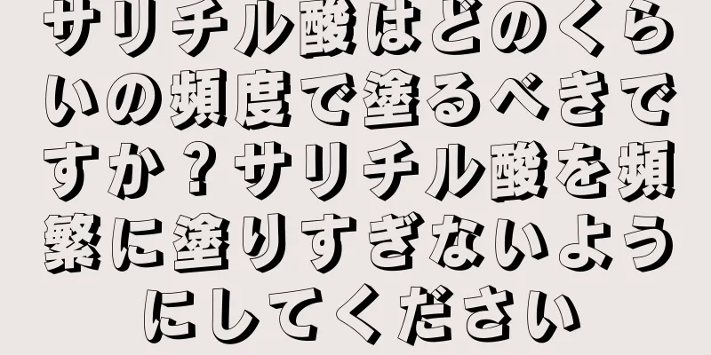 サリチル酸はどのくらいの頻度で塗るべきですか？サリチル酸を頻繁に塗りすぎないようにしてください