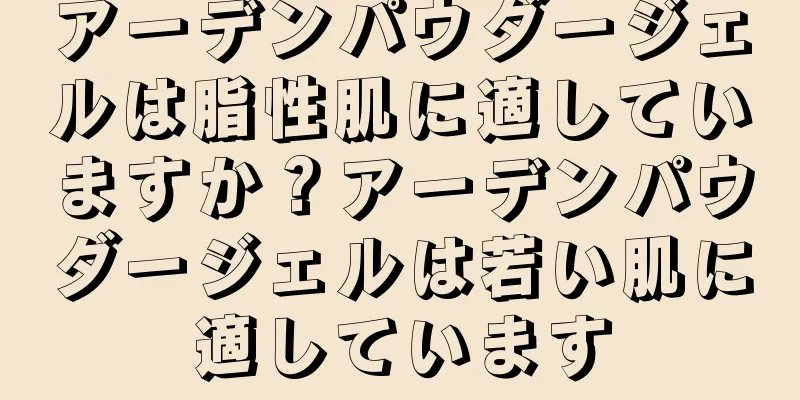 アーデンパウダージェルは脂性肌に適していますか？アーデンパウダージェルは若い肌に適しています