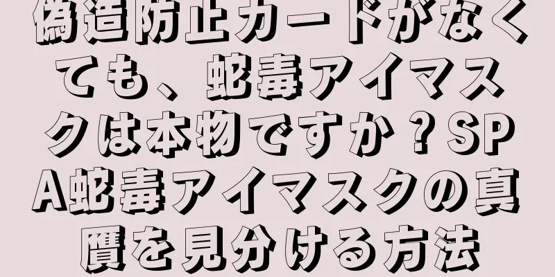 偽造防止カードがなくても、蛇毒アイマスクは本物ですか？SPA蛇毒アイマスクの真贋を見分ける方法