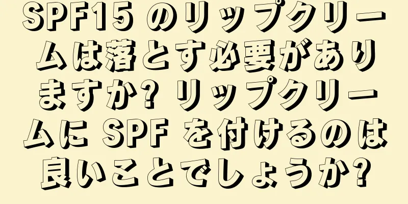 SPF15 のリップクリームは落とす必要がありますか? リップクリームに SPF を付けるのは良いことでしょうか?