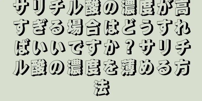 サリチル酸の濃度が高すぎる場合はどうすればいいですか？サリチル酸の濃度を薄める方法