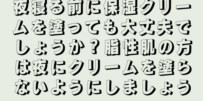 夜寝る前に保湿クリームを塗っても大丈夫でしょうか？脂性肌の方は夜にクリームを塗らないようにしましょう