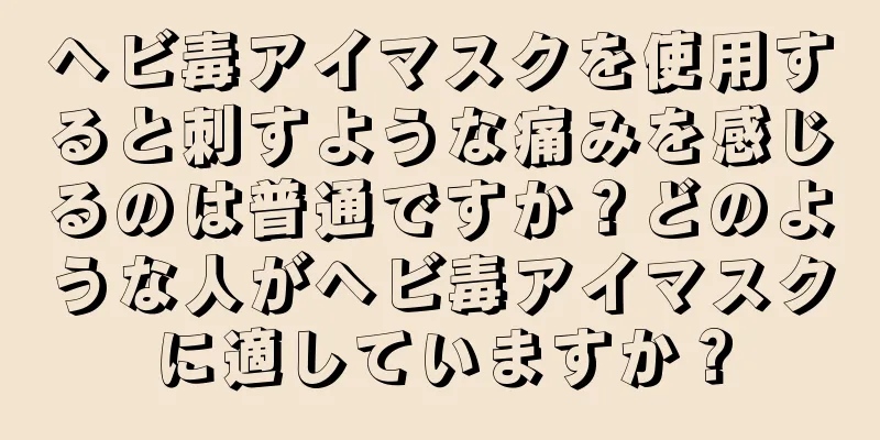 ヘビ毒アイマスクを使用すると刺すような痛みを感じるのは普通ですか？どのような人がヘビ毒アイマスクに適していますか？