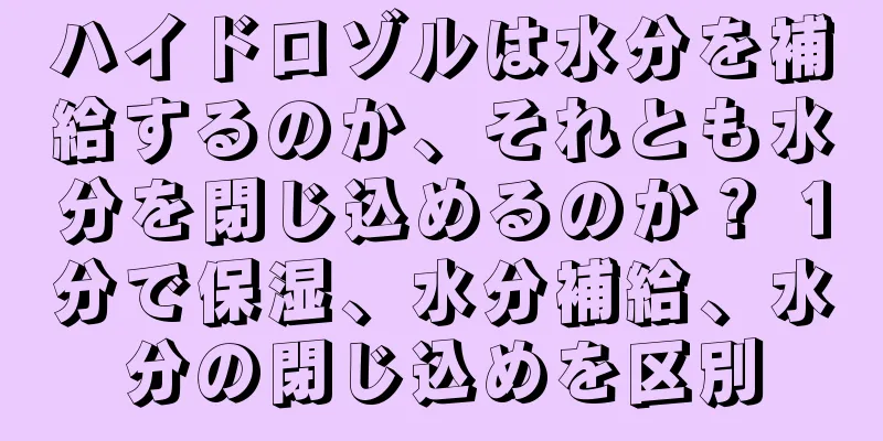 ハイドロゾルは水分を補給するのか、それとも水分を閉じ込めるのか？ 1分で保湿、水分補給、水分の閉じ込めを区別