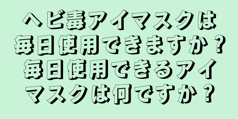 ヘビ毒アイマスクは毎日使用できますか？毎日使用できるアイマスクは何ですか？