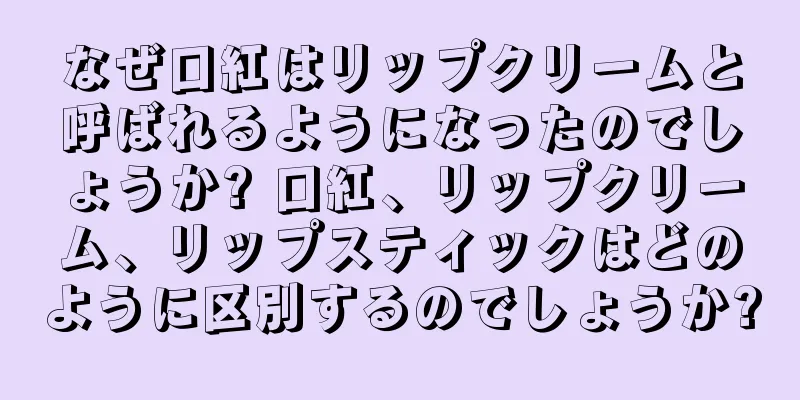なぜ口紅はリップクリームと呼ばれるようになったのでしょうか? 口紅、リップクリーム、リップスティックはどのように区別するのでしょうか?