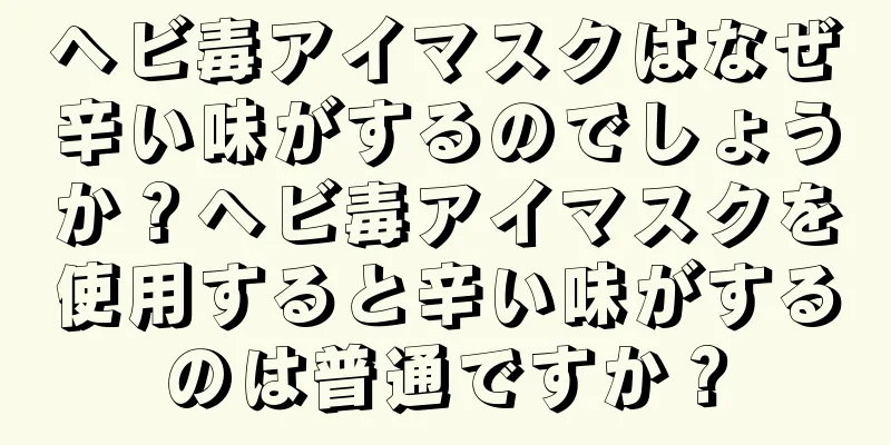 ヘビ毒アイマスクはなぜ辛い味がするのでしょうか？ヘビ毒アイマスクを使用すると辛い味がするのは普通ですか？