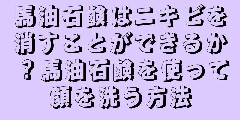 馬油石鹸はニキビを消すことができるか？馬油石鹸を使って顔を洗う方法