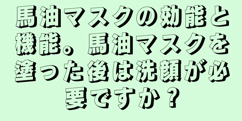 馬油マスクの効能と機能。馬油マスクを塗った後は洗顔が必要ですか？