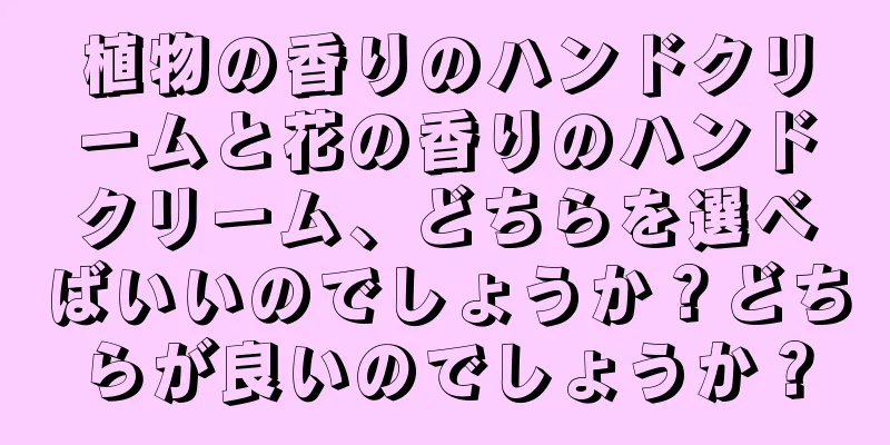 植物の香りのハンドクリームと花の香りのハンドクリーム、どちらを選べばいいのでしょうか？どちらが良いのでしょうか？