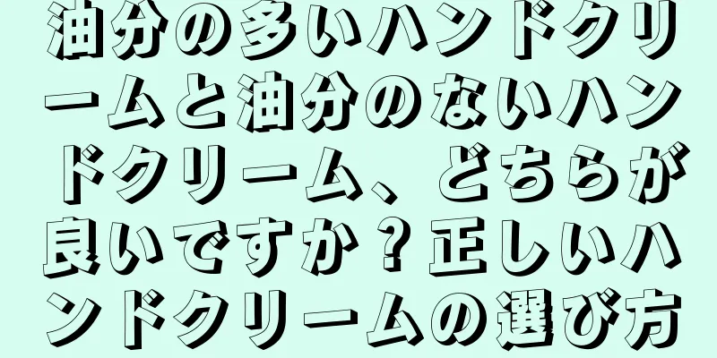 油分の多いハンドクリームと油分のないハンドクリーム、どちらが良いですか？正しいハンドクリームの選び方