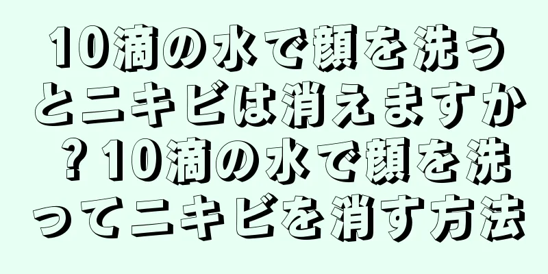 10滴の水で顔を洗うとニキビは消えますか？10滴の水で顔を洗ってニキビを消す方法