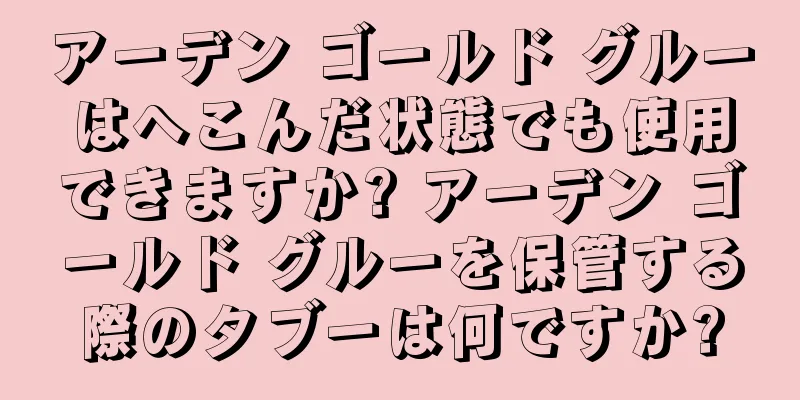アーデン ゴールド グルーはへこんだ状態でも使用できますか? アーデン ゴールド グルーを保管する際のタブーは何ですか?