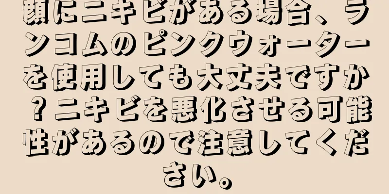 顔にニキビがある場合、ランコムのピンクウォーターを使用しても大丈夫ですか？ニキビを悪化させる可能性があるので注意してください。