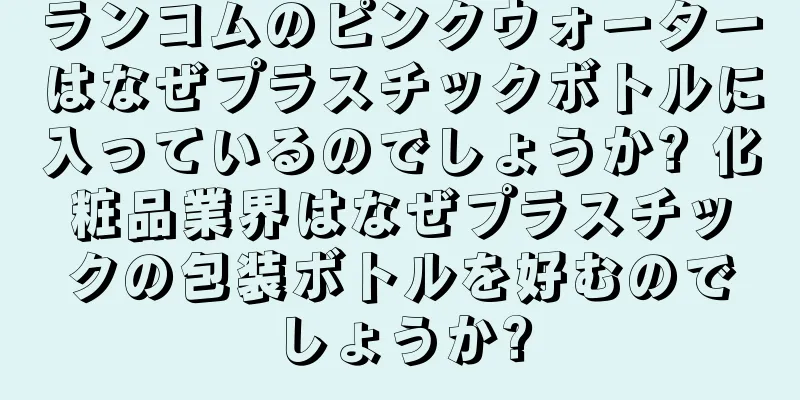ランコムのピンクウォーターはなぜプラスチックボトルに入っているのでしょうか? 化粧品業界はなぜプラスチックの包装ボトルを好むのでしょうか?