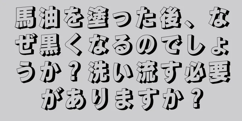馬油を塗った後、なぜ黒くなるのでしょうか？洗い流す必要がありますか？
