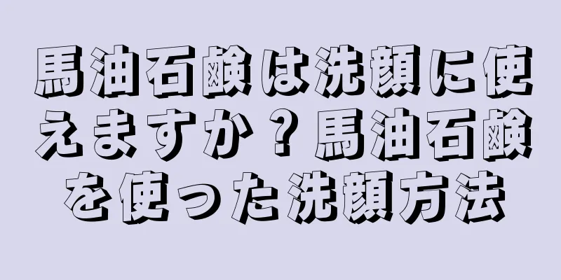 馬油石鹸は洗顔に使えますか？馬油石鹸を使った洗顔方法