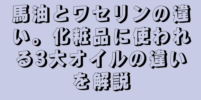 馬油とワセリンの違い。化粧品に使われる3大オイルの違いを解説