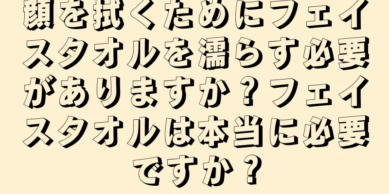 顔を拭くためにフェイスタオルを濡らす必要がありますか？フェイスタオルは本当に必要ですか？