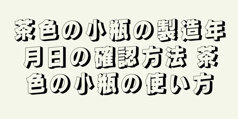 茶色の小瓶の製造年月日の確認方法 茶色の小瓶の使い方