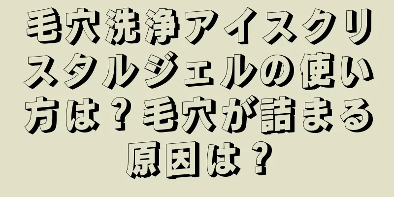 毛穴洗浄アイスクリスタルジェルの使い方は？毛穴が詰まる原因は？