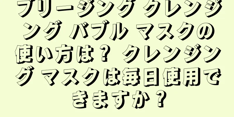 ブリージング クレンジング バブル マスクの使い方は？ クレンジング マスクは毎日使用できますか？