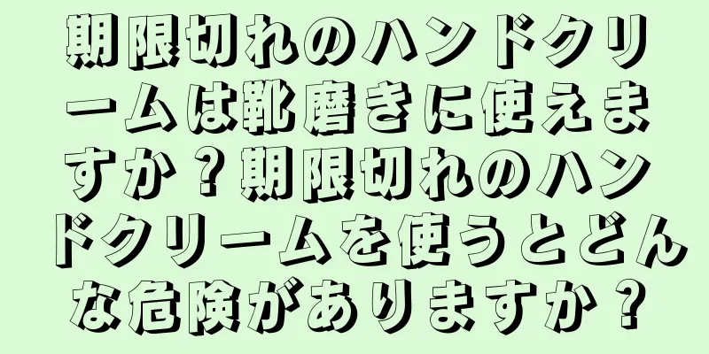 期限切れのハンドクリームは靴磨きに使えますか？期限切れのハンドクリームを使うとどんな危険がありますか？