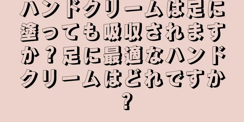 ハンドクリームは足に塗っても吸収されますか？足に最適なハンドクリームはどれですか？