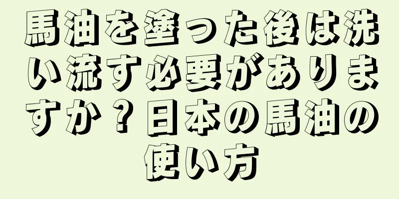 馬油を塗った後は洗い流す必要がありますか？日本の馬油の使い方