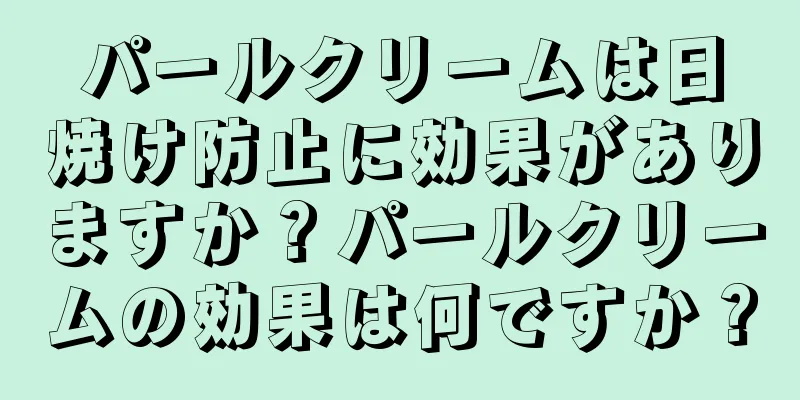 パールクリームは日焼け防止に効果がありますか？パールクリームの効果は何ですか？