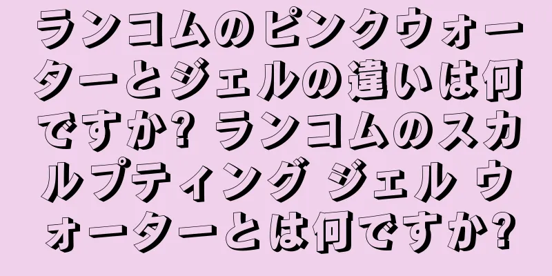 ランコムのピンクウォーターとジェルの違いは何ですか? ランコムのスカルプティング ジェル ウォーターとは何ですか?