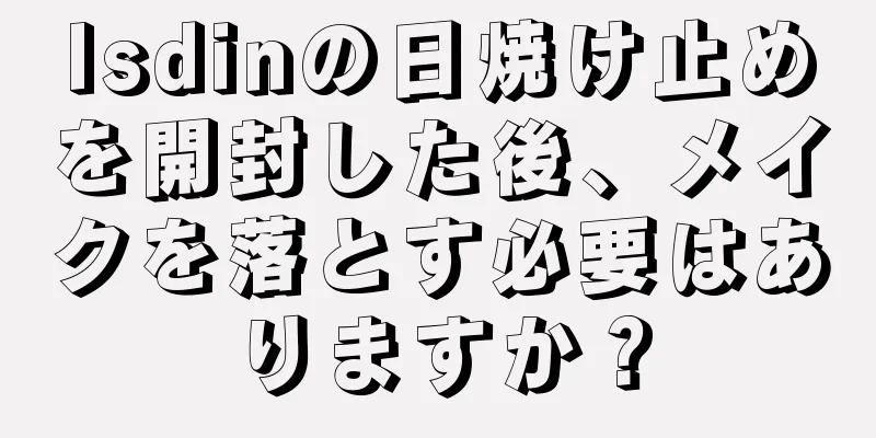 Isdinの日焼け止めを開封した後、メイクを落とす必要はありますか？