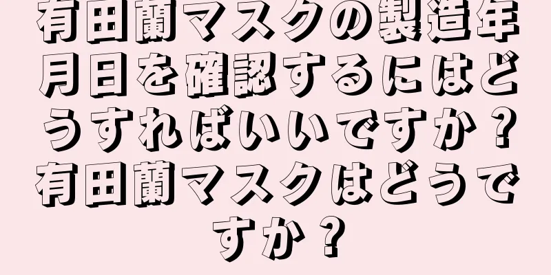 有田蘭マスクの製造年月日を確認するにはどうすればいいですか？有田蘭マスクはどうですか？