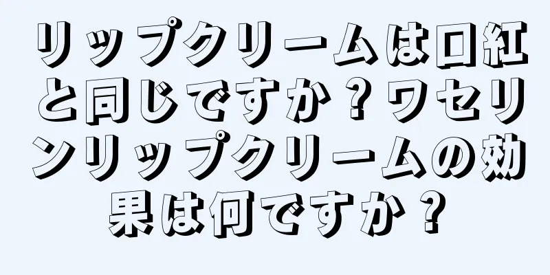 リップクリームは口紅と同じですか？ワセリンリップクリームの効果は何ですか？