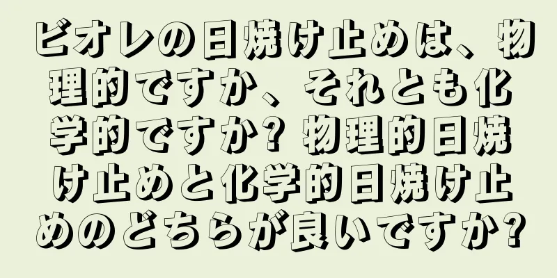 ビオレの日焼け止めは、物理的ですか、それとも化学的ですか? 物理的日焼け止めと化学的日焼け止めのどちらが良いですか?