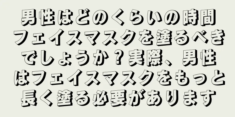 男性はどのくらいの時間フェイスマスクを塗るべきでしょうか？実際、男性はフェイスマスクをもっと長く塗る必要があります