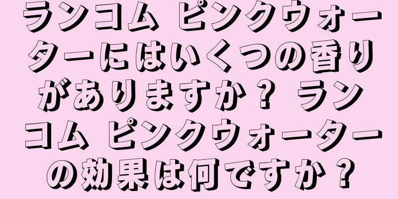 ランコム ピンクウォーターにはいくつの香りがありますか？ ランコム ピンクウォーターの効果は何ですか？